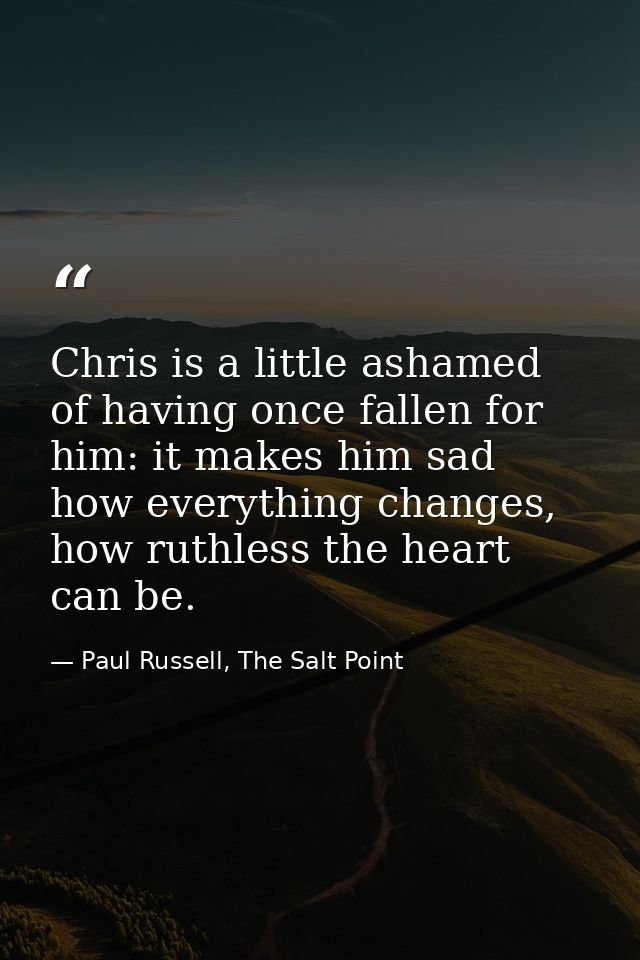 Chris is a little ashamed of having once fallen for him: it makes him sad how everything changes, how ruthless the heart — Paul Russell, The Salt Point