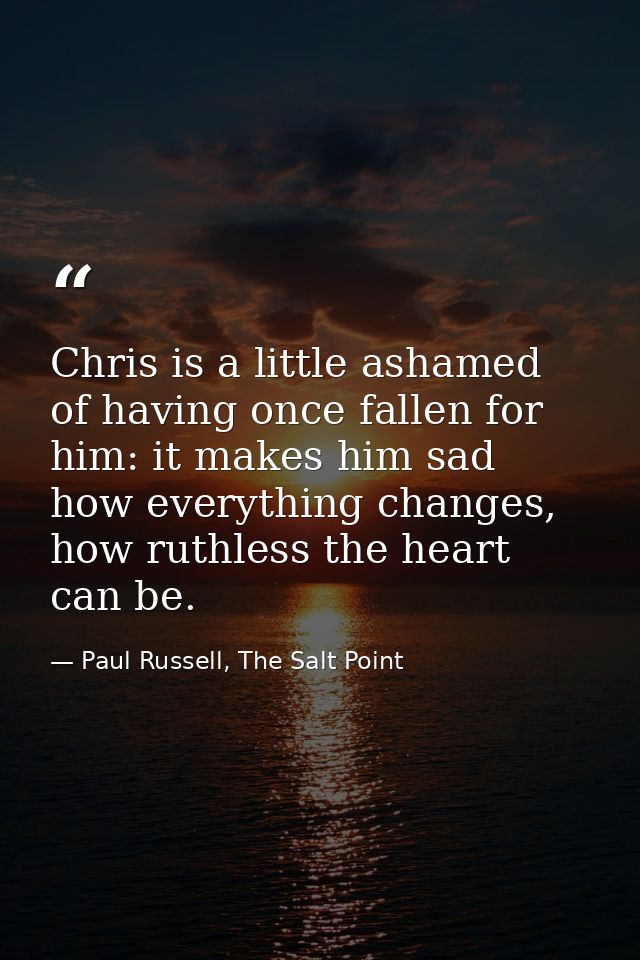 Chris is a little ashamed of having once fallen for him: it makes him sad how everything changes, how ruthless the heart — Paul Russell, The Salt Point