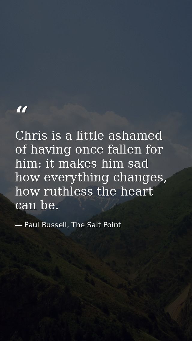 Chris is a little ashamed of having once fallen for him: it makes him sad how everything changes, how ruthless the heart — Paul Russell, The Salt Point