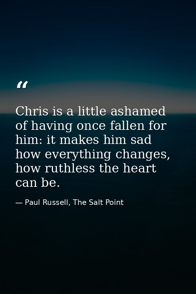 Chris is a little ashamed of having once fallen for him: it makes him sad how everything changes, how ruthless the heart — Paul Russell, The Salt Point