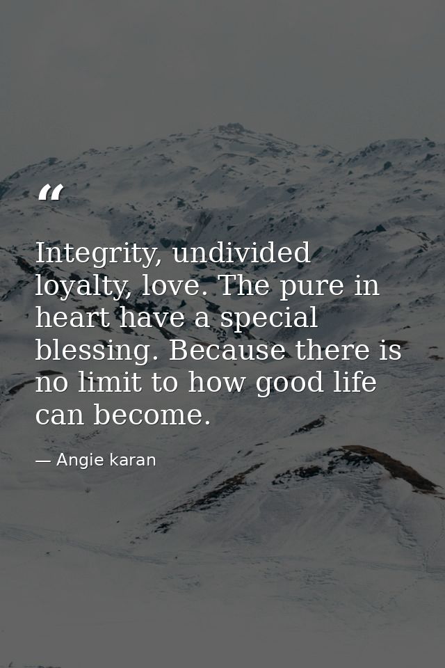 Integrity, undivided loyalty, love. The pure in heart have a special blessing. Because there is no limit to how good lif — Angie karan