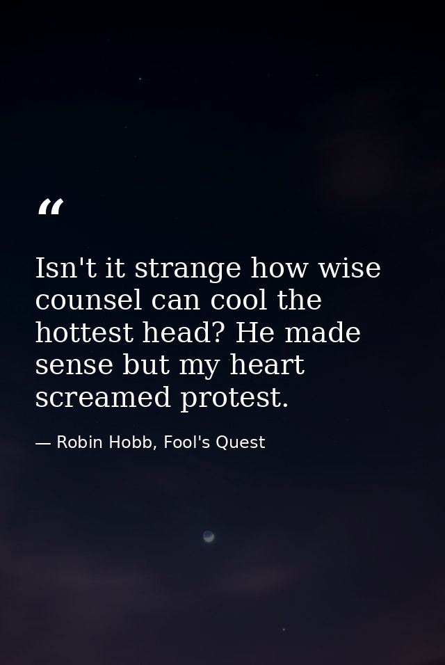 Isn't it strange how wise counsel can cool the hottest head? He made sense but my heart screamed protest. — Robin Hobb, Fool's Quest