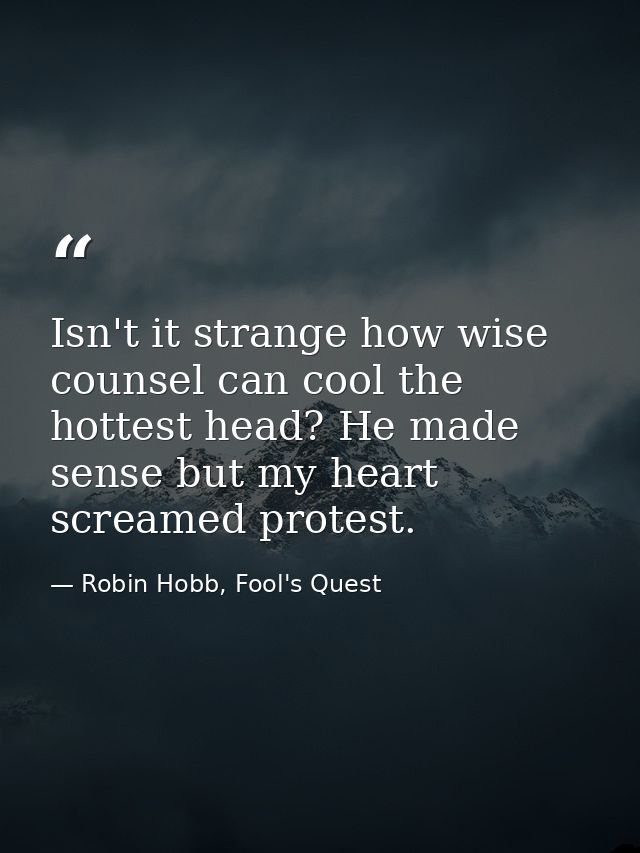 Isn't it strange how wise counsel can cool the hottest head? He made sense but my heart screamed protest. — Robin Hobb, Fool's Quest
