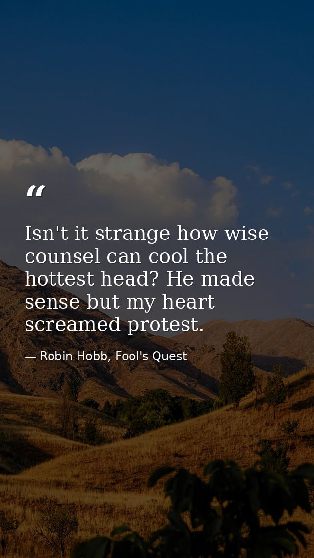 Isn't it strange how wise counsel can cool the hottest head? He made sense but my heart screamed protest. — Robin Hobb, Fool's Quest