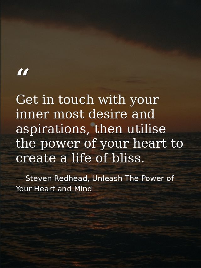 Get in touch with your inner most desire and aspirations, then utilise the power of your heart to create a life of bliss — Steven Redhead, Unleash The Power of Your Heart and Mind