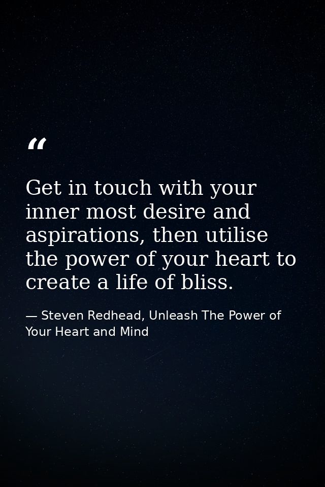 Get in touch with your inner most desire and aspirations, then utilise the power of your heart to create a life of bliss — Steven Redhead, Unleash The Power of Your Heart and Mind