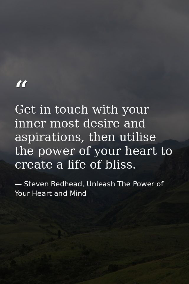 Get in touch with your inner most desire and aspirations, then utilise the power of your heart to create a life of bliss — Steven Redhead, Unleash The Power of Your Heart and Mind