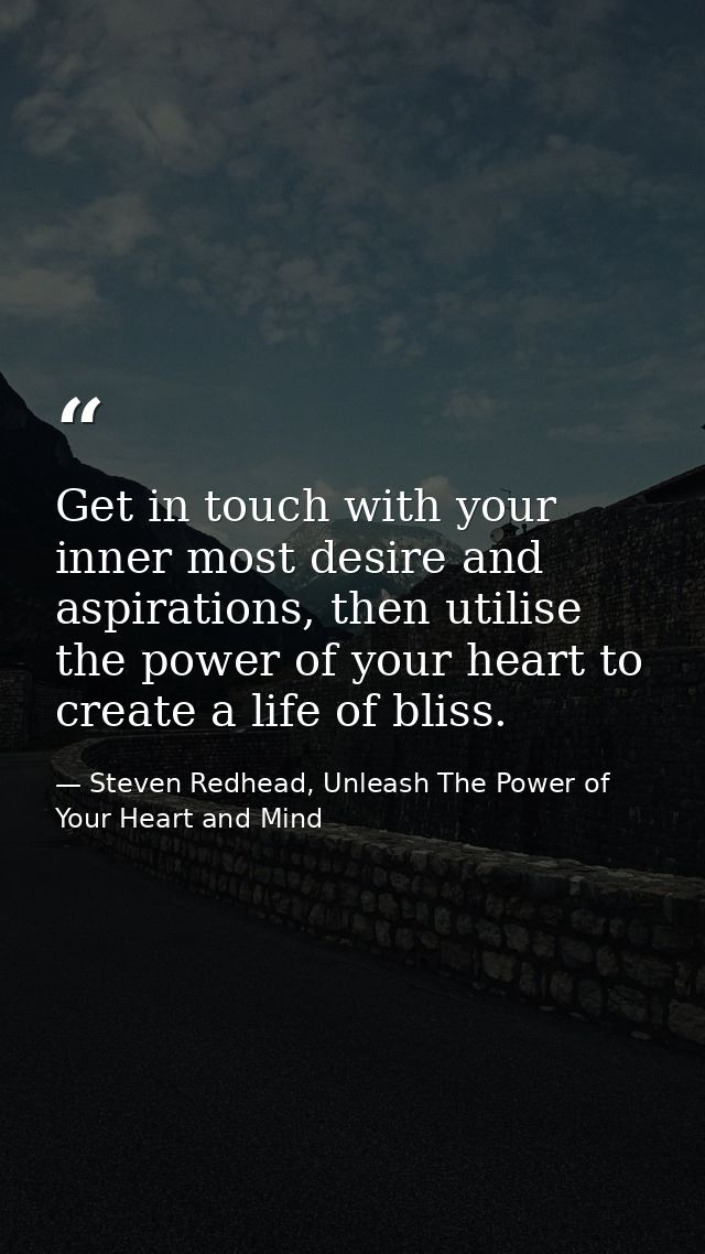 Get in touch with your inner most desire and aspirations, then utilise the power of your heart to create a life of bliss — Steven Redhead, Unleash The Power of Your Heart and Mind