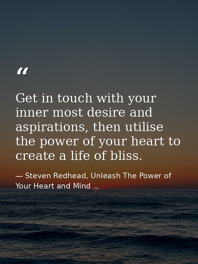 Get in touch with your inner most desire and aspirations, then utilise the power of your heart to create a life of bliss — Steven Redhead, Unleash The Power of Your Heart and Mind