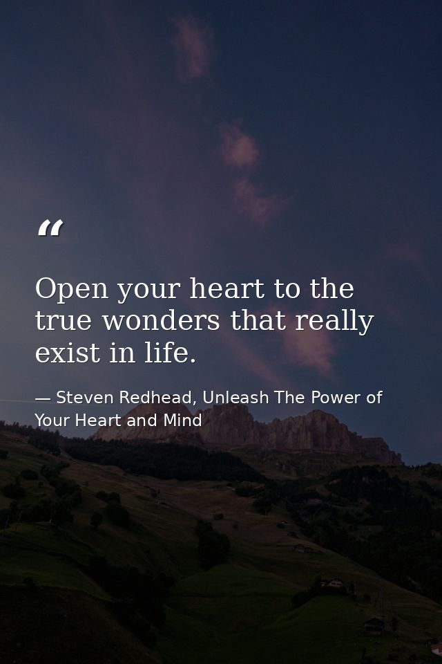 Open your heart to the true wonders that really exist in life. — Steven Redhead, Unleash The Power of Your Heart and Mind