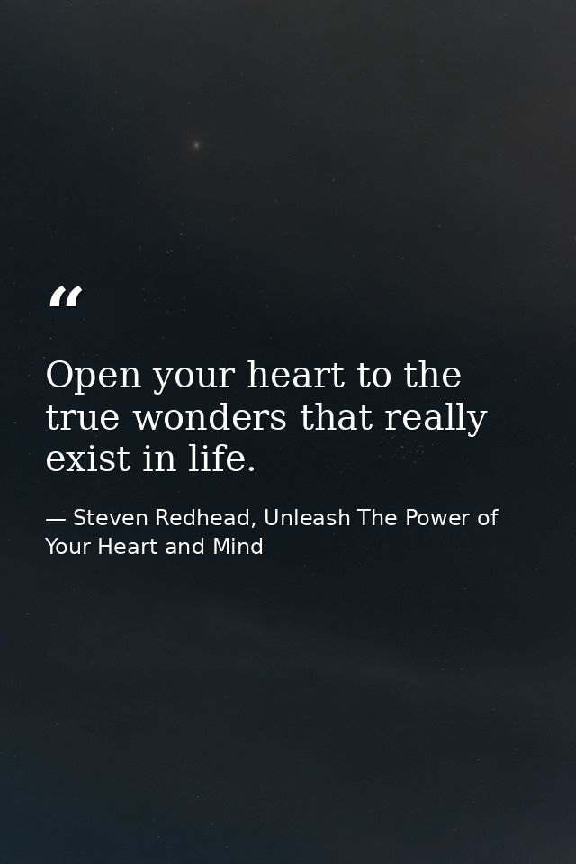 Open your heart to the true wonders that really exist in life. — Steven Redhead, Unleash The Power of Your Heart and Mind