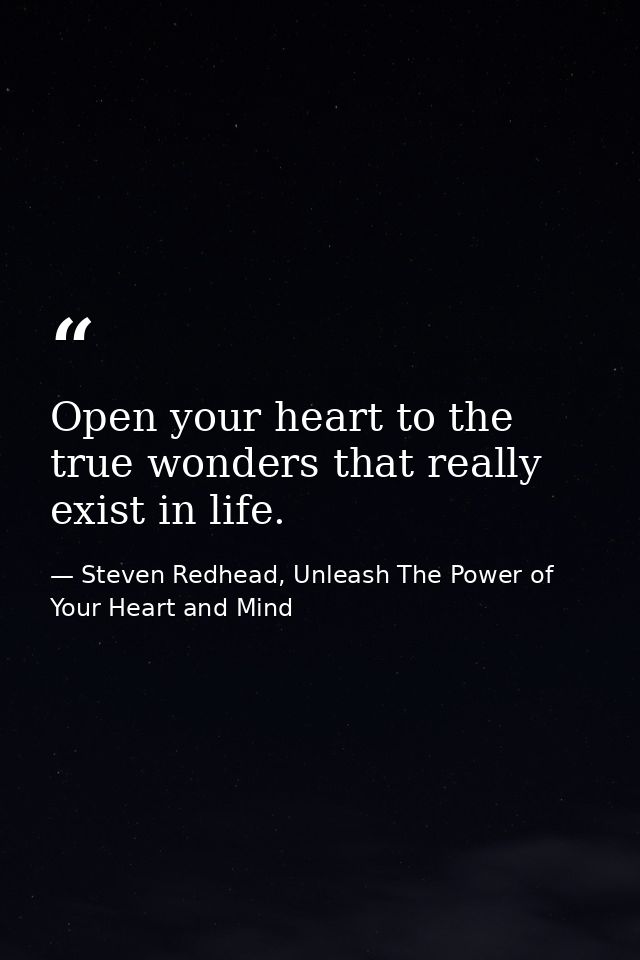 Open your heart to the true wonders that really exist in life. — Steven Redhead, Unleash The Power of Your Heart and Mind