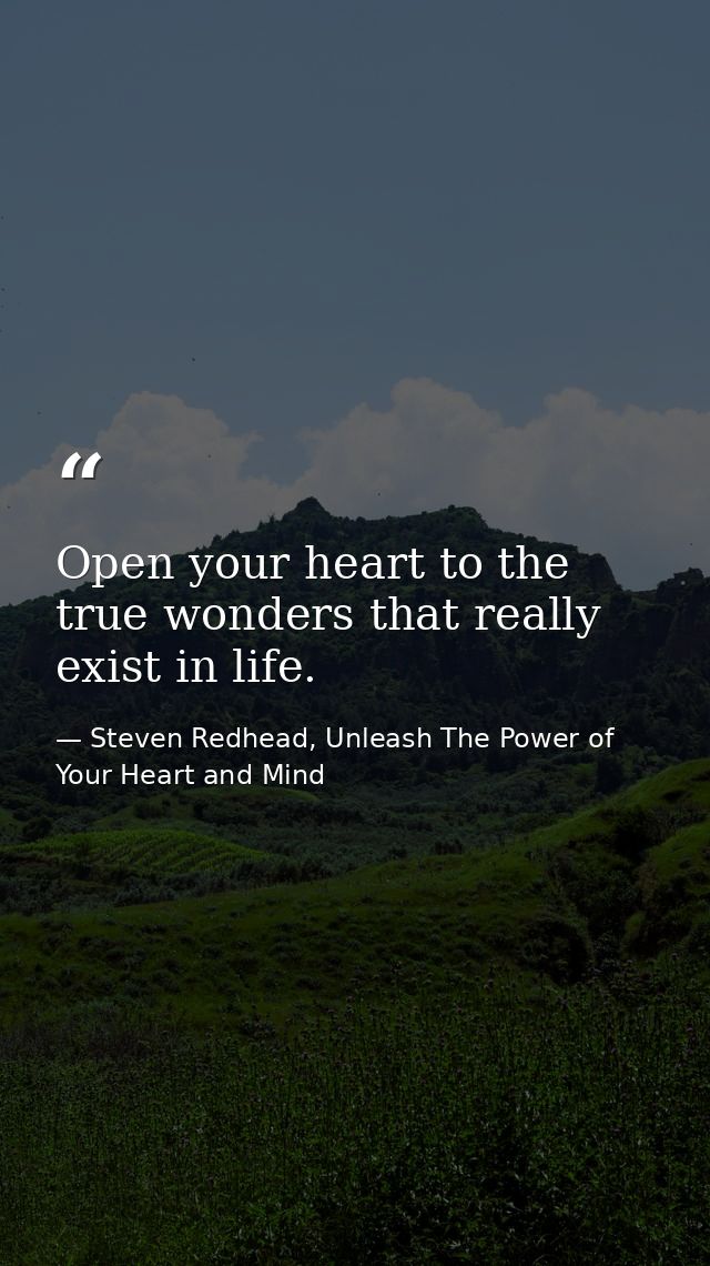 Open your heart to the true wonders that really exist in life. — Steven Redhead, Unleash The Power of Your Heart and Mind
