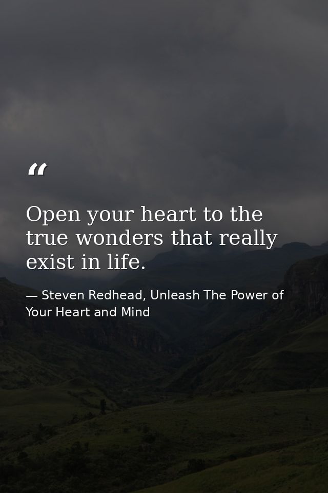 Open your heart to the true wonders that really exist in life. — Steven Redhead, Unleash The Power of Your Heart and Mind