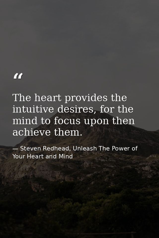 The heart provides the intuitive desires, for the mind to focus upon then achieve them. — Steven Redhead, Unleash The Power of Your Heart and Mind
