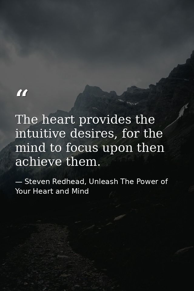 The heart provides the intuitive desires, for the mind to focus upon then achieve them. — Steven Redhead, Unleash The Power of Your Heart and Mind