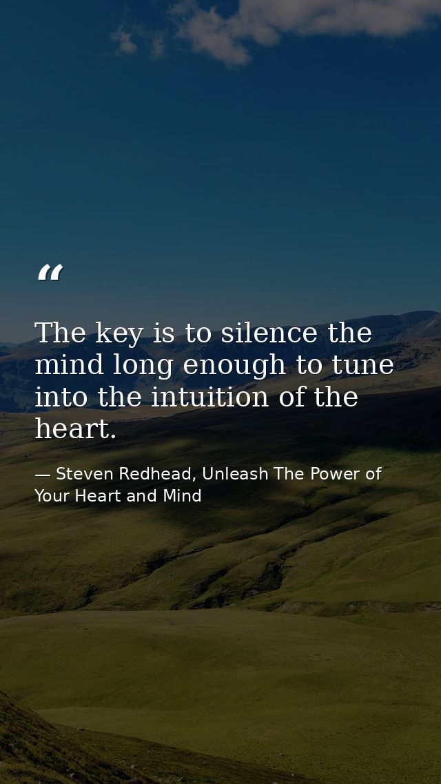 The key is to silence the mind long enough to tune into the intuition of the heart. — Steven Redhead, Unleash The Power of Your Heart and Mind