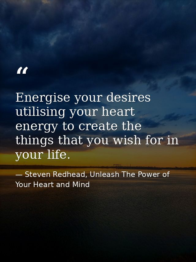 Energise your desires utilising your heart energy to create the things that you wish for in your life. — Steven Redhead, Unleash The Power of Your Heart and Mind