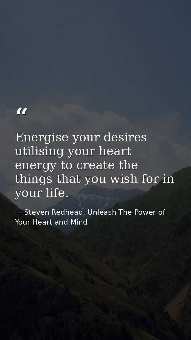 Energise your desires utilising your heart energy to create the things that you wish for in your life. — Steven Redhead, Unleash The Power of Your Heart and Mind