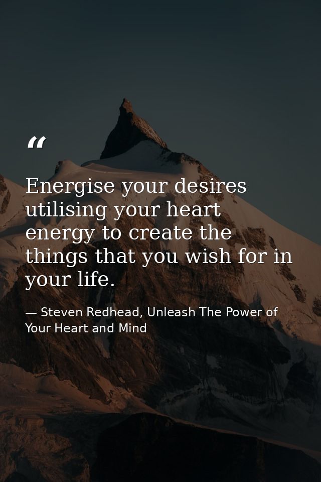 Energise your desires utilising your heart energy to create the things that you wish for in your life. — Steven Redhead, Unleash The Power of Your Heart and Mind