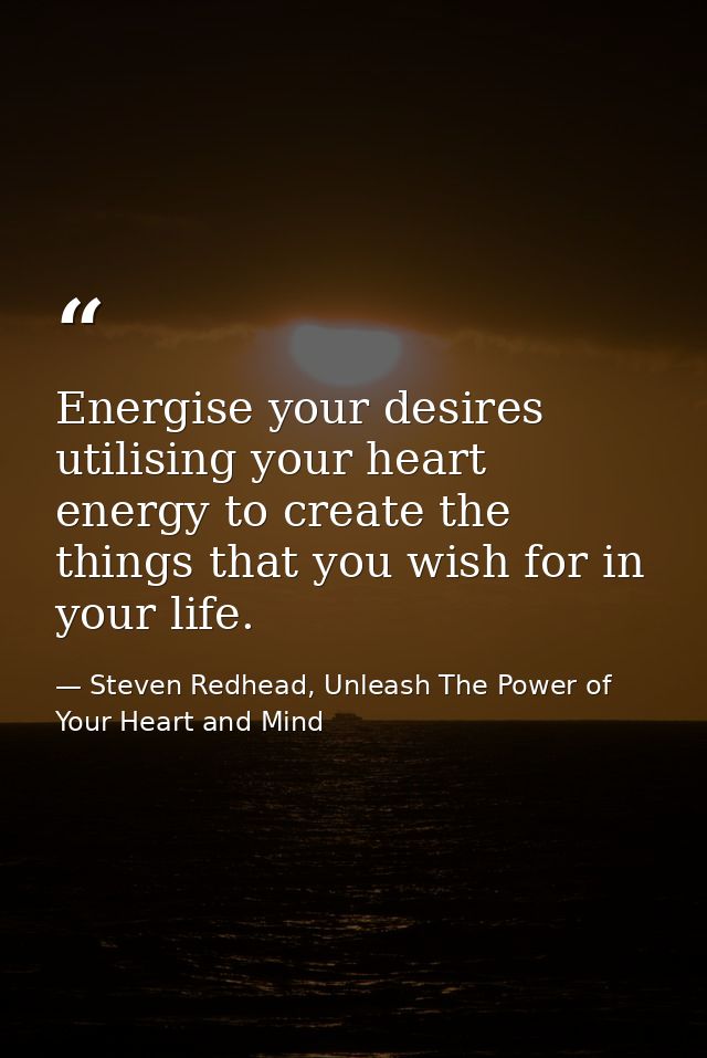 Energise your desires utilising your heart energy to create the things that you wish for in your life. — Steven Redhead, Unleash The Power of Your Heart and Mind