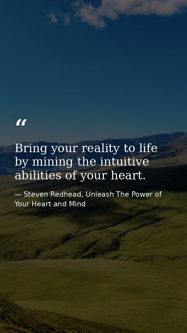 Bring your reality to life by mining the intuitive abilities of your heart. — Steven Redhead, Unleash The Power of Your Heart and Mind