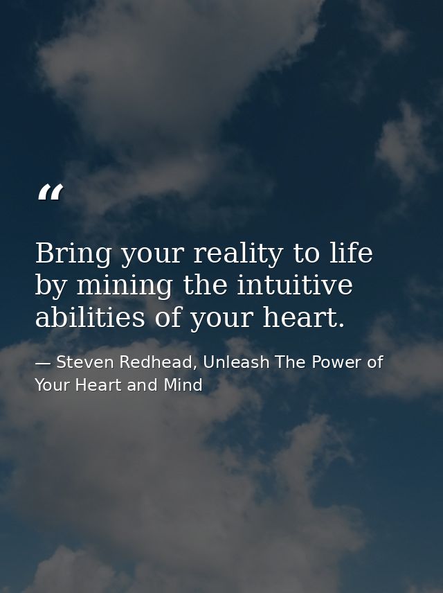 Bring your reality to life by mining the intuitive abilities of your heart. — Steven Redhead, Unleash The Power of Your Heart and Mind