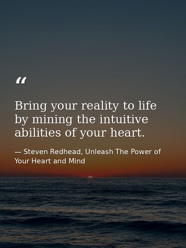 Bring your reality to life by mining the intuitive abilities of your heart. — Steven Redhead, Unleash The Power of Your Heart and Mind