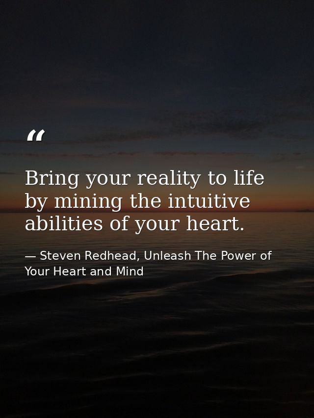 Bring your reality to life by mining the intuitive abilities of your heart. — Steven Redhead, Unleash The Power of Your Heart and Mind