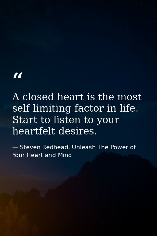 A closed heart is the most self limiting factor in life. Start to listen to your heartfelt desires. — Steven Redhead, Unleash The Power of Your Heart and Mind
