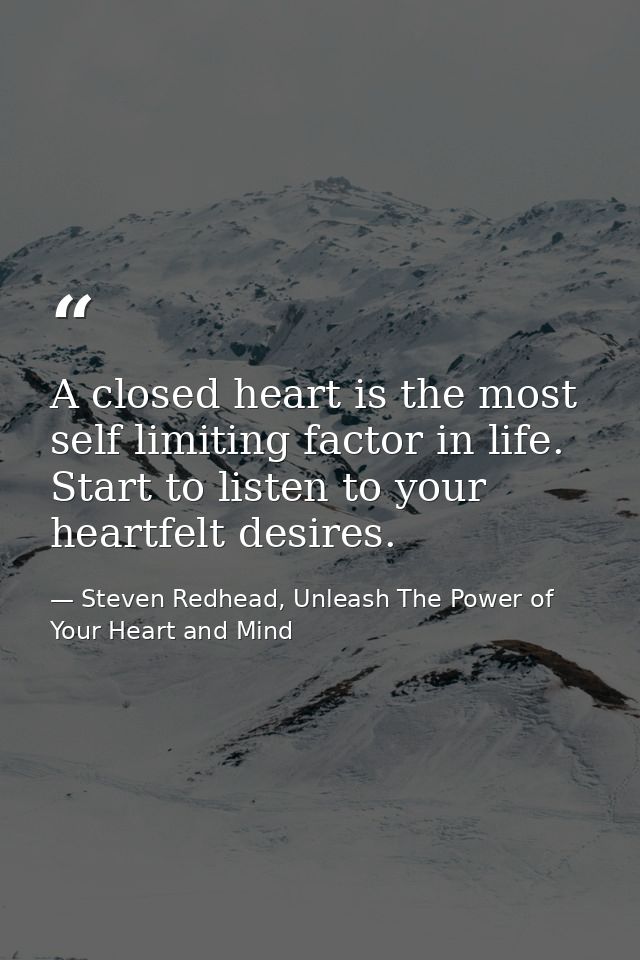 A closed heart is the most self limiting factor in life. Start to listen to your heartfelt desires. — Steven Redhead, Unleash The Power of Your Heart and Mind