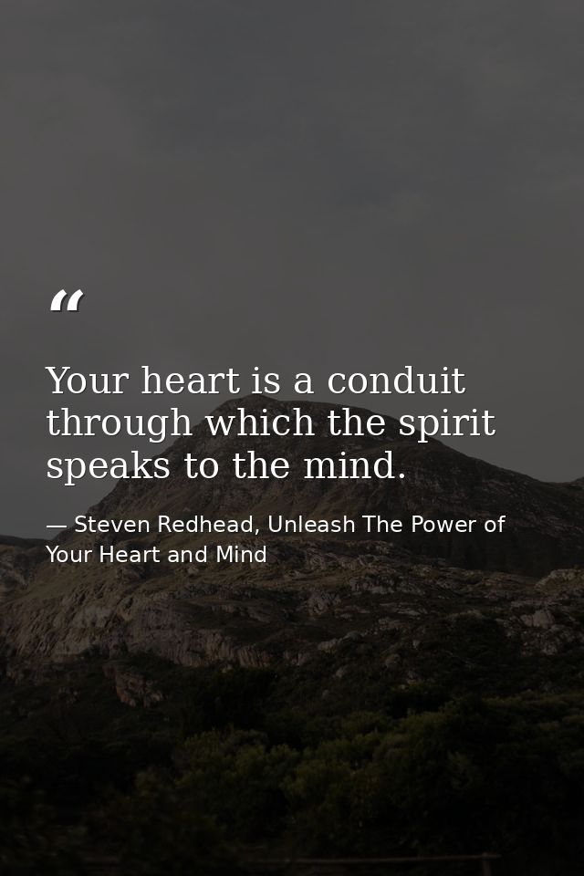 Your heart is a conduit through which the spirit speaks to the mind. — Steven Redhead, Unleash The Power of Your Heart and Mind