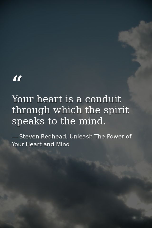 Your heart is a conduit through which the spirit speaks to the mind. — Steven Redhead, Unleash The Power of Your Heart and Mind
