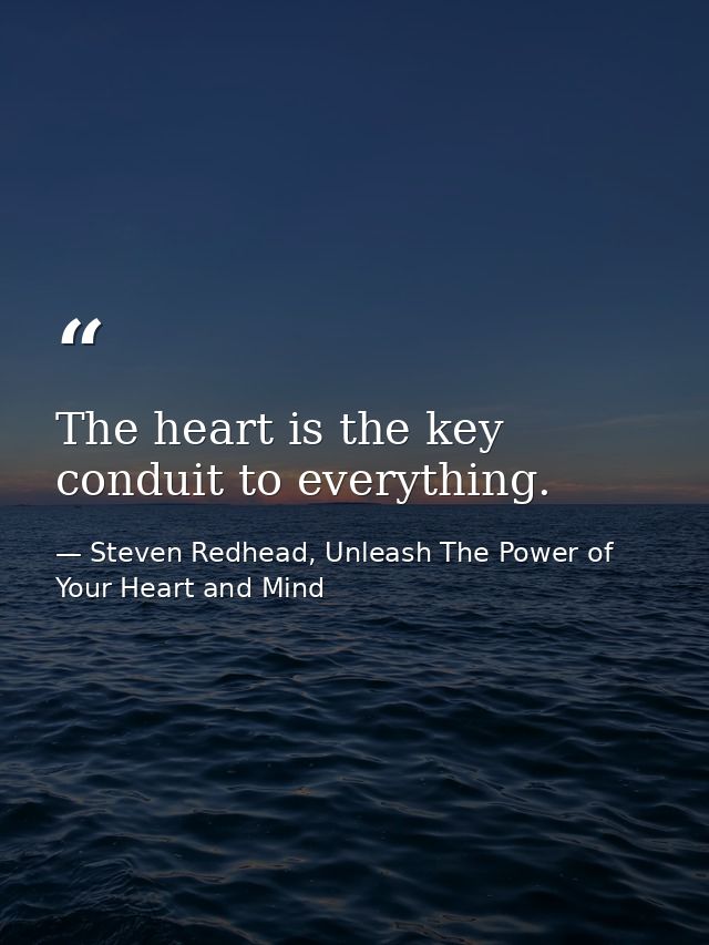 The heart is the key conduit to everything. — Steven Redhead, Unleash The Power of Your Heart and Mind
