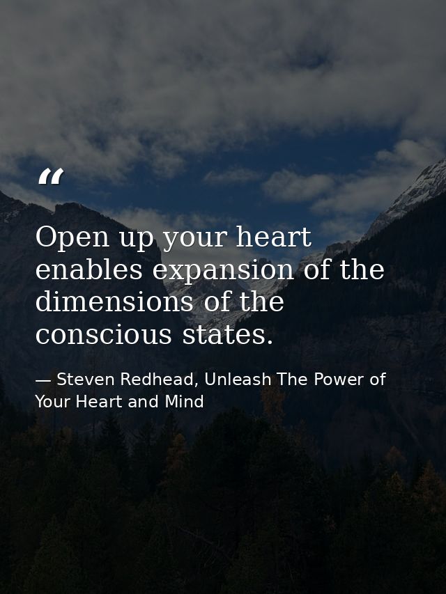 Open up your heart enables expansion of the dimensions of the conscious states. — Steven Redhead, Unleash The Power of Your Heart and Mind