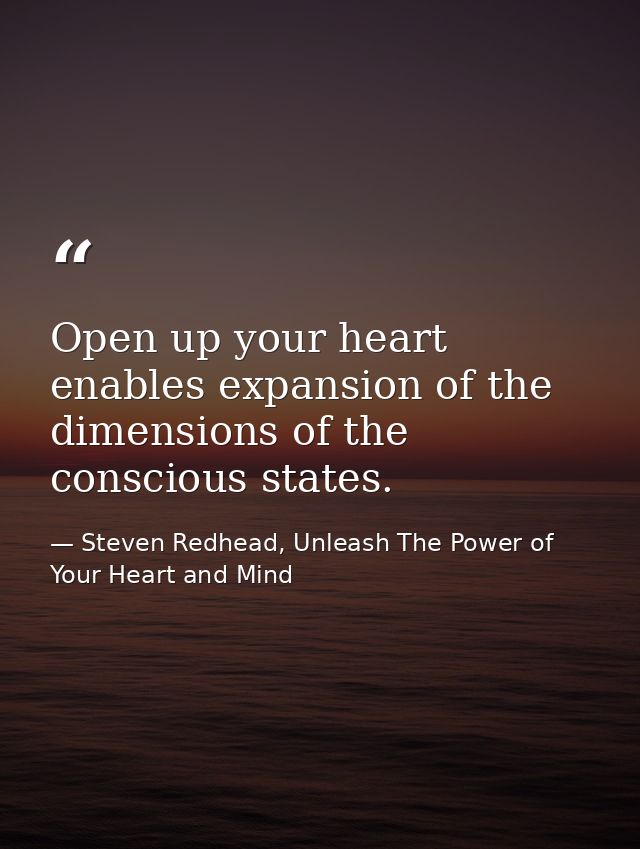 Open up your heart enables expansion of the dimensions of the conscious states. — Steven Redhead, Unleash The Power of Your Heart and Mind