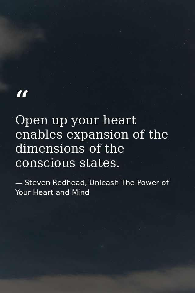 Open up your heart enables expansion of the dimensions of the conscious states. — Steven Redhead, Unleash The Power of Your Heart and Mind