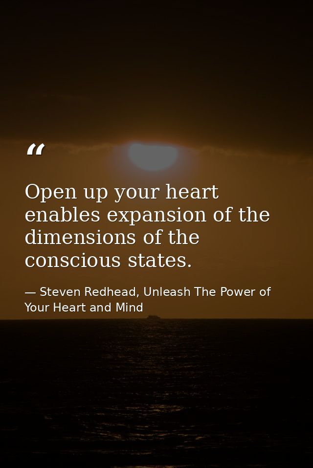 Open up your heart enables expansion of the dimensions of the conscious states. — Steven Redhead, Unleash The Power of Your Heart and Mind