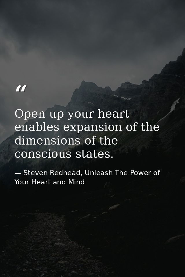 Open up your heart enables expansion of the dimensions of the conscious states. — Steven Redhead, Unleash The Power of Your Heart and Mind