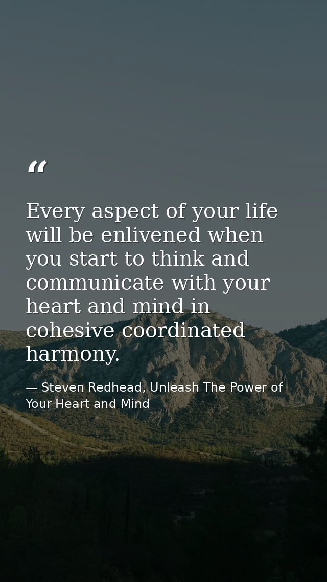Every aspect of your life will be enlivened when you start to think and communicate with your heart and mind in cohesive — Steven Redhead, Unleash The Power of Your Heart and Mind