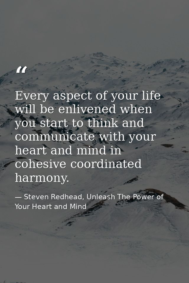 Every aspect of your life will be enlivened when you start to think and communicate with your heart and mind in cohesive — Steven Redhead, Unleash The Power of Your Heart and Mind