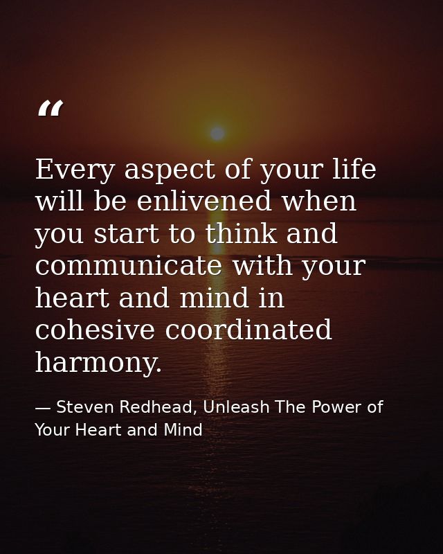 Every aspect of your life will be enlivened when you start to think and communicate with your heart and mind in cohesive — Steven Redhead, Unleash The Power of Your Heart and Mind