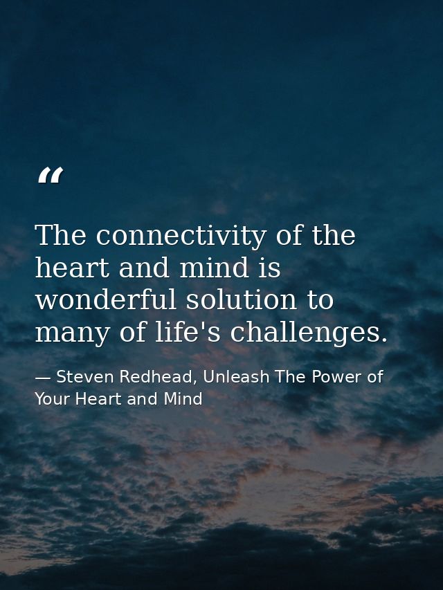 The connectivity of the heart and mind is wonderful solution to many of life's challenges. — Steven Redhead, Unleash The Power of Your Heart and Mind