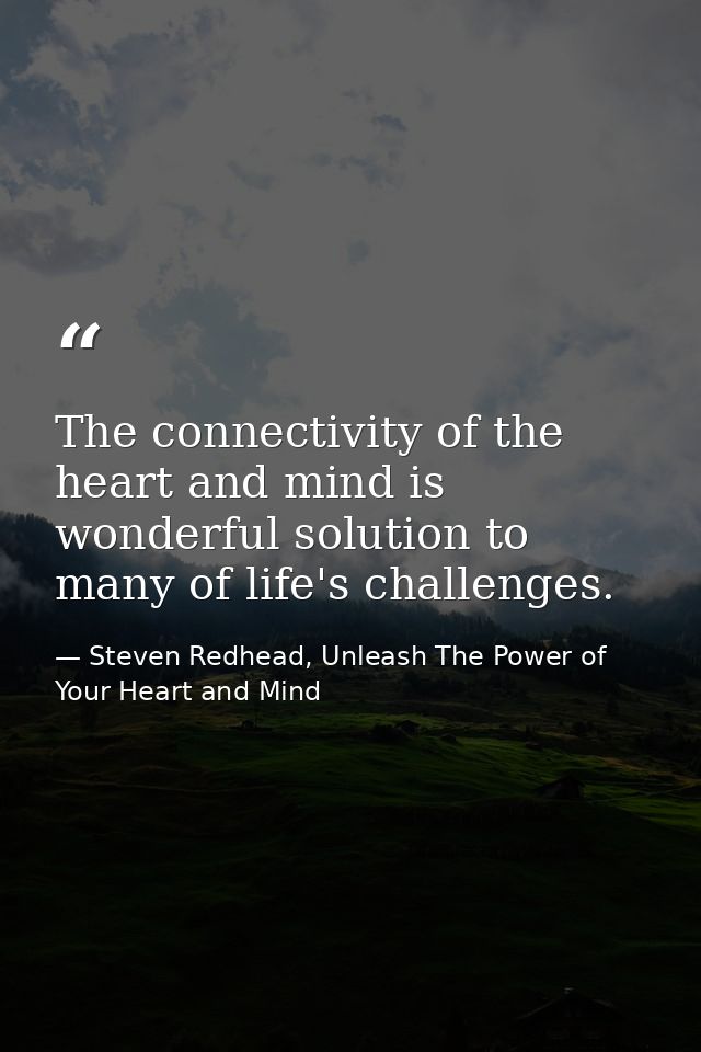 The connectivity of the heart and mind is wonderful solution to many of life's challenges. — Steven Redhead, Unleash The Power of Your Heart and Mind