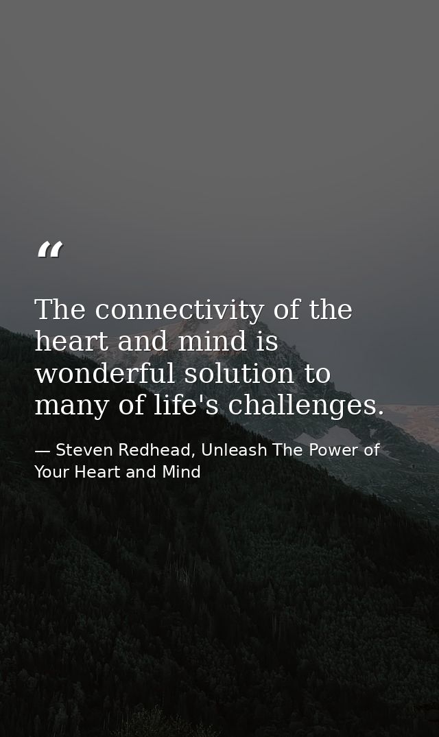 The connectivity of the heart and mind is wonderful solution to many of life's challenges. — Steven Redhead, Unleash The Power of Your Heart and Mind