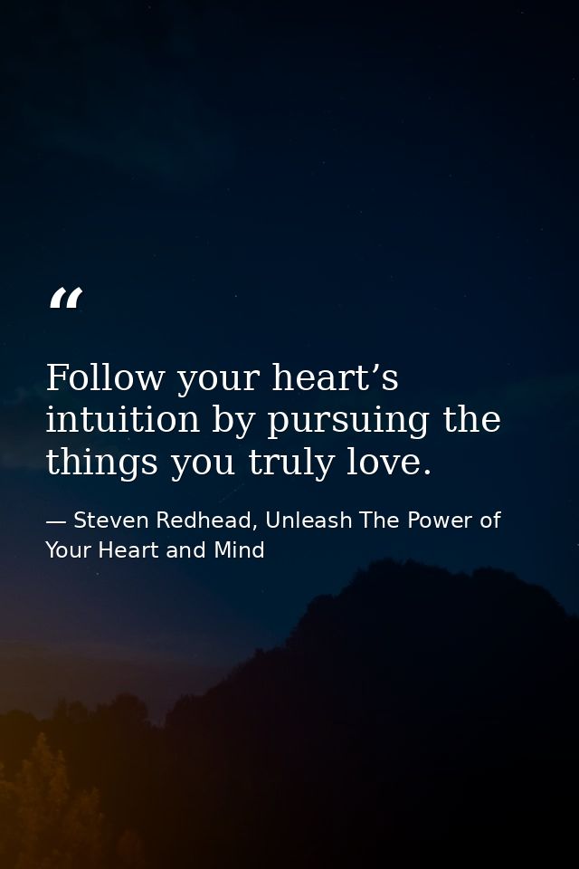 Follow your heart’s intuition by pursuing the things you truly love. — Steven Redhead, Unleash The Power of Your Heart and Mind