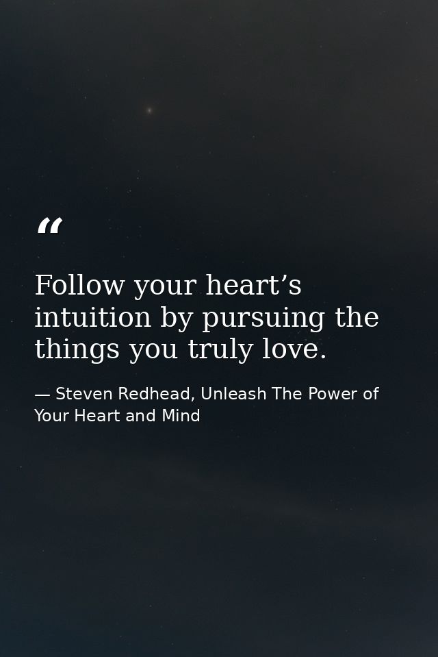 Follow your heart’s intuition by pursuing the things you truly love. — Steven Redhead, Unleash The Power of Your Heart and Mind