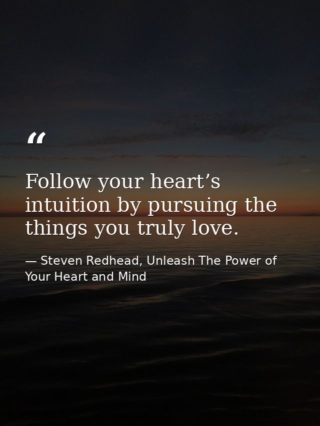 Follow your heart’s intuition by pursuing the things you truly love. — Steven Redhead, Unleash The Power of Your Heart and Mind