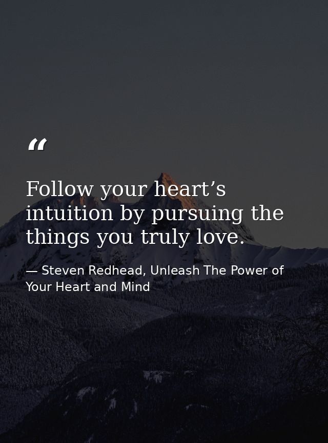 Follow your heart’s intuition by pursuing the things you truly love. — Steven Redhead, Unleash The Power of Your Heart and Mind