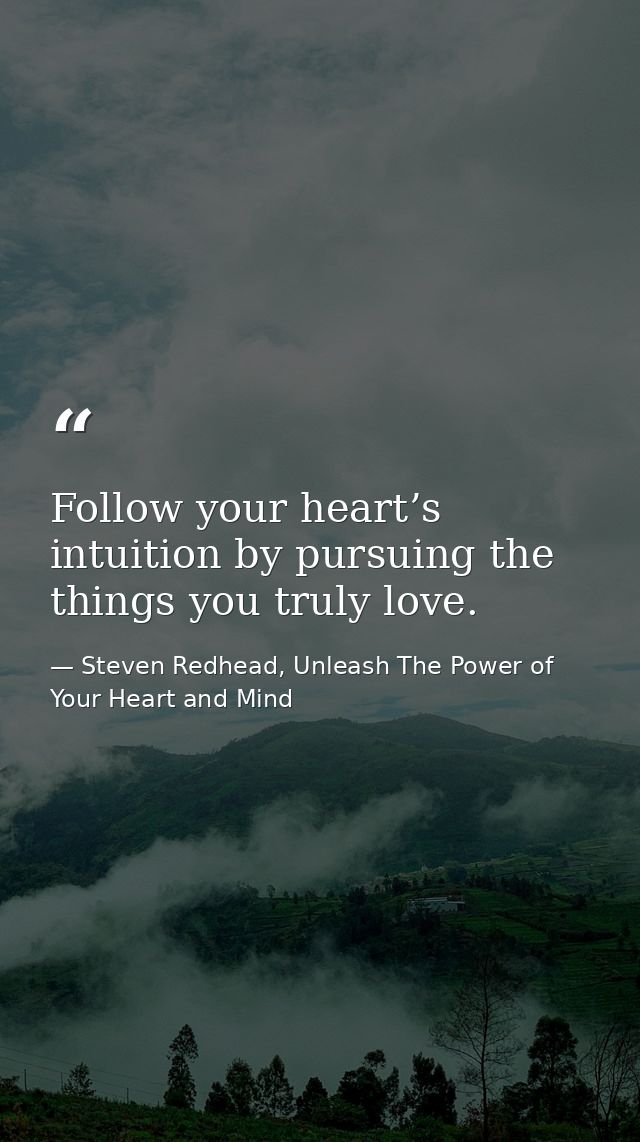 Follow your heart’s intuition by pursuing the things you truly love. — Steven Redhead, Unleash The Power of Your Heart and Mind